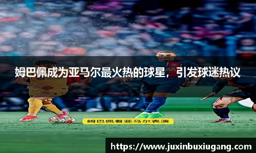 姆巴佩成为亚马尔最火热的球星，引发球迷热议