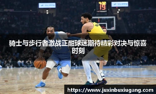 骑士与步行者激战正酣球迷期待精彩对决与惊喜时刻
