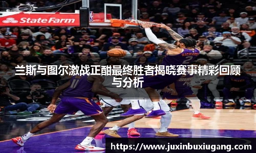 兰斯与图尔激战正酣最终胜者揭晓赛事精彩回顾与分析