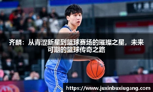 齐麟：从青涩新星到篮球赛场的璀璨之星，未来可期的篮球传奇之路