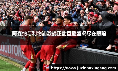 阿森纳与利物浦激战正酣直播盛况尽在眼前